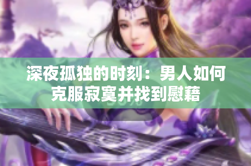 深夜孤獨的時刻：男人如何克服寂寞并找到慰藉