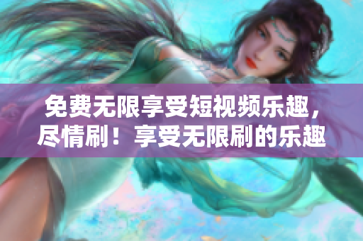 免費無限享受短視頻樂趣，盡情刷！享受無限刷的樂趣