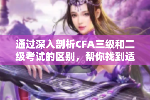 通過深入剖析CFA三級(jí)和二級(jí)考試的區(qū)別，幫你找到適合自己的考試路徑