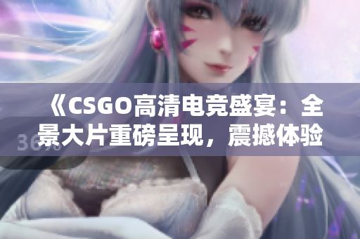 《CSGO高清電競盛宴：全景大片重磅呈現(xiàn)，震撼體驗完美游戲視覺享受！》