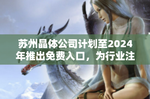蘇州晶體公司計劃至2024年推出免費(fèi)入口，為行業(yè)注入新活力
