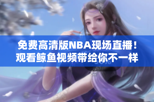 免費(fèi)高清版NBA現(xiàn)場(chǎng)直播！觀看鯨魚視頻帶給你不一樣的籃球樂趣