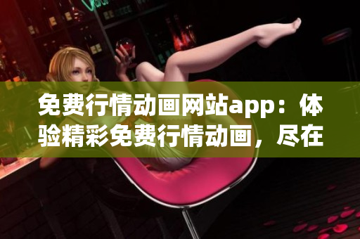 免費(fèi)行情動(dòng)畫網(wǎng)站app：體驗(yàn)精彩免費(fèi)行情動(dòng)畫，盡在這款獨(dú)特的移動(dòng)應(yīng)用