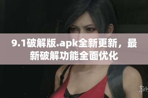 9.1破解版.apk全新更新，最新破解功能全面優(yōu)化