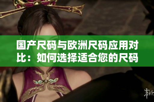 國產(chǎn)尺碼與歐洲尺碼應(yīng)用對比：如何選擇適合您的尺碼？