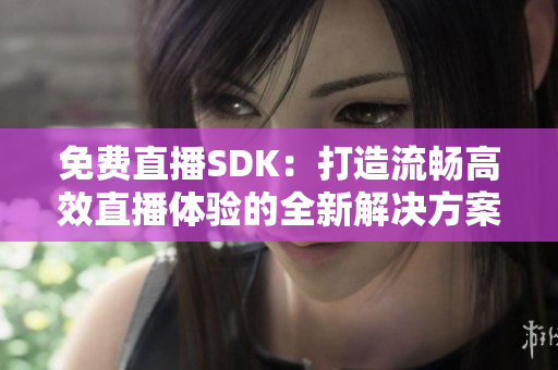 免費直播SDK：打造流暢高效直播體驗的全新解決方案