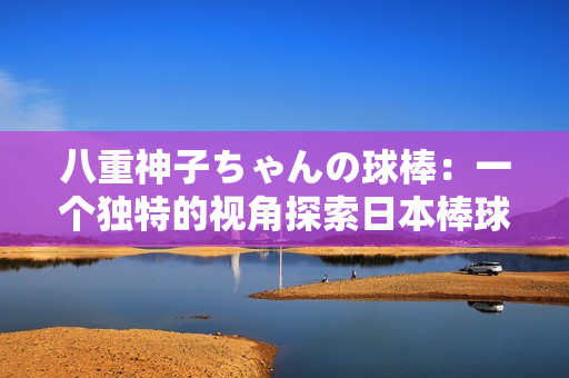 八重神子ちゃんの球棒：一個獨特的視角探索日本棒球文化