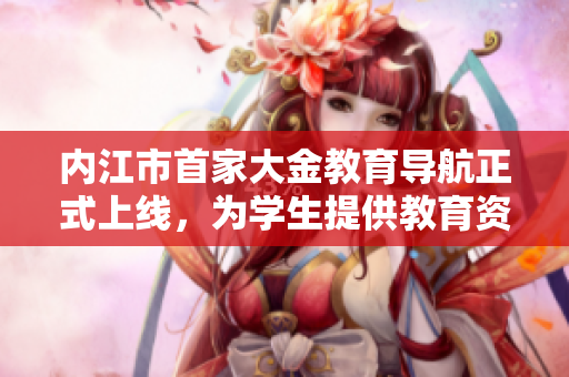 內(nèi)江市首家大金教育導(dǎo)航正式上線，為學生提供教育資訊服務(wù)