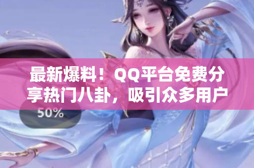 最新爆料！QQ平臺(tái)免費(fèi)分享熱門八卦，吸引眾多用戶瓜友加入，熱議不斷