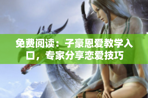 免費(fèi)閱讀：子豪恩愛教學(xué)入口，專家分享戀愛技巧