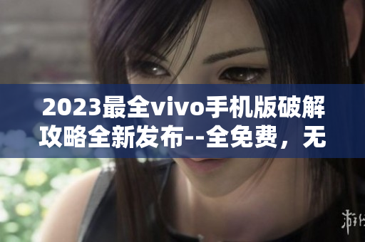 2023最全vivo手機(jī)版破解攻略全新發(fā)布--全免費(fèi)，無(wú)需付費(fèi)！