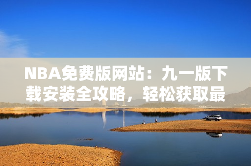 NBA免費(fèi)版網(wǎng)站：九一版下載安裝全攻略，輕松獲取最新賽事資訊