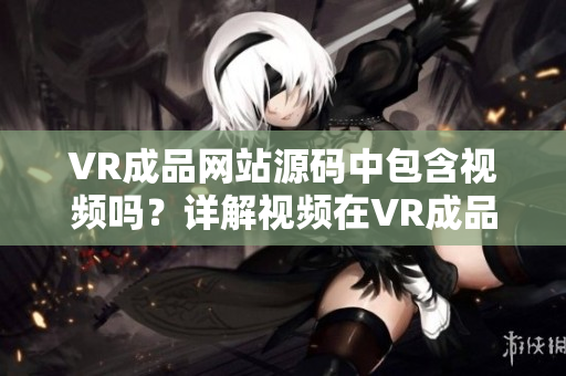 VR成品網(wǎng)站源碼中包含視頻嗎？詳解視頻在VR成品網(wǎng)站源碼中的應(yīng)用