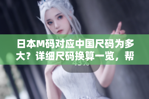 日本M碼對應(yīng)中國尺碼為多大？詳細(xì)尺碼換算一覽，幫你選對尺碼
