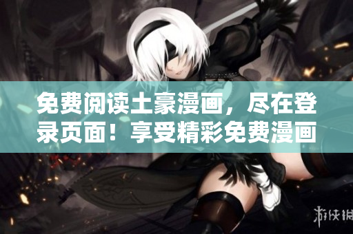 免費(fèi)閱讀土豪漫畫，盡在登錄頁(yè)面！享受精彩免費(fèi)漫畫，新鮮熱辣，暢快體驗(yàn)！