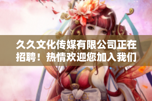 久久文化傳媒有限公司正在招聘！熱情歡迎您加入我們的團(tuán)隊(duì)，共同攜手打造新未來