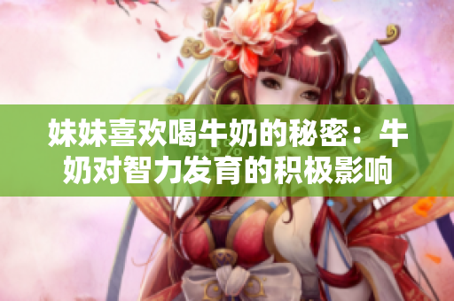 妹妹喜歡喝牛奶的秘密：牛奶對智力發(fā)育的積極影響