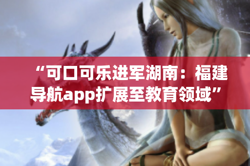 “可口可樂進(jìn)軍湖南：福建導(dǎo)航app擴(kuò)展至教育領(lǐng)域”