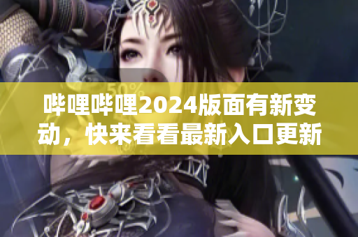 嗶哩嗶哩2024版面有新變動，快來看看最新入口更新情況!