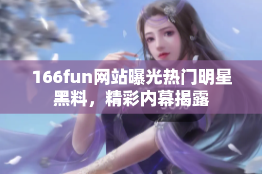166fun網(wǎng)站曝光熱門明星黑料，精彩內(nèi)幕揭露