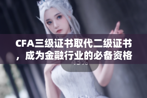 CFA三級證書取代二級證書，成為金融行業(yè)的必備資格