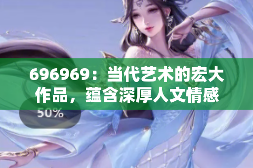 696969：當(dāng)代藝術(shù)的宏大作品，蘊(yùn)含深厚人文情感