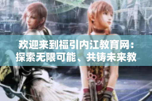 歡迎來(lái)到福引內(nèi)江教育網(wǎng)：探索無(wú)限可能、共鑄未來(lái)教育力量