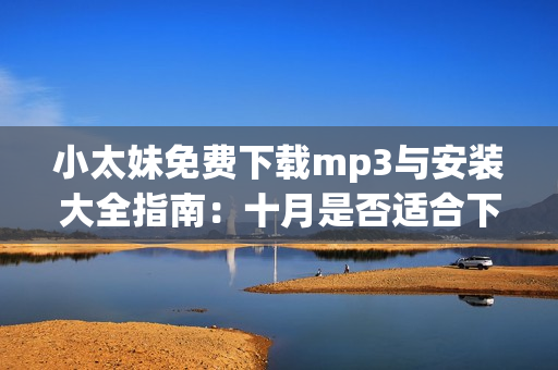小太妹免費(fèi)下載mp3與安裝大全指南：十月是否適合下載，需關(guān)注天氣預(yù)報