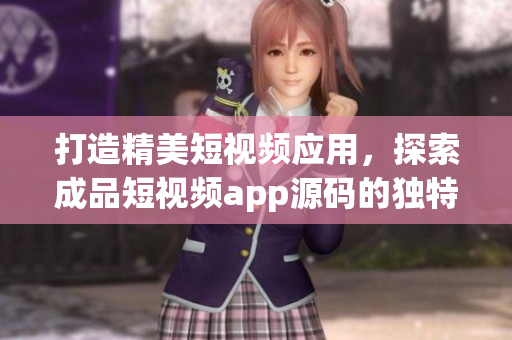 打造精美短視頻應(yīng)用，探索成品短視頻app源碼的獨特之處