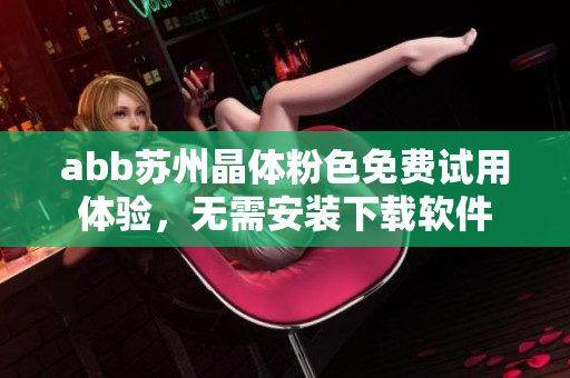 abb蘇州晶體粉色免費(fèi)試用體驗(yàn)，無(wú)需安裝下載軟件