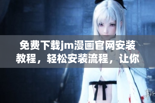 免費(fèi)下載jm漫畫(huà)官網(wǎng)安裝教程，輕松安裝流程，讓你暢享精彩漫畫(huà)世界