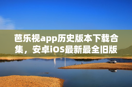 芭樂視app歷史版本下載合集，安卓iOS最新最全舊版應(yīng)用安裝包免費獲取