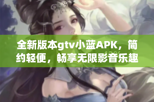 全新版本gtv小藍(lán)APK，簡約輕便，暢享無限影音樂趣
