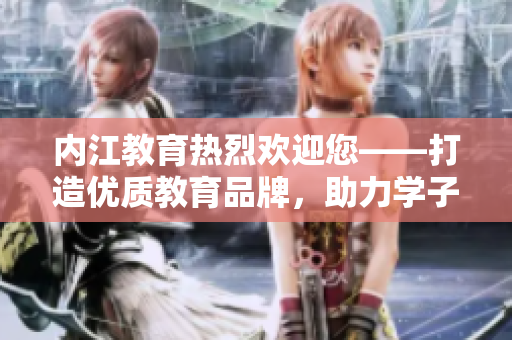 內(nèi)江教育熱烈歡迎您——打造優(yōu)質(zhì)教育品牌，助力學(xué)子成長(zhǎng)