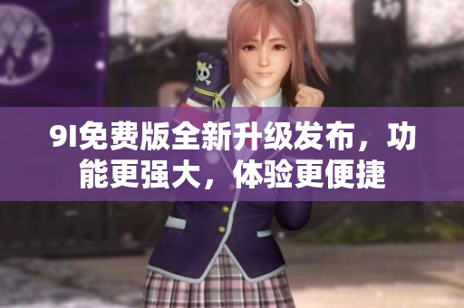 9I免費(fèi)版全新升級發(fā)布，功能更強(qiáng)大，體驗(yàn)更便捷