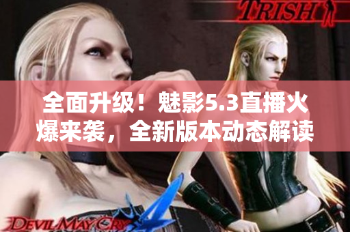 全面升級(jí)！魅影5.3直播火爆來襲，全新版本動(dòng)態(tài)解讀