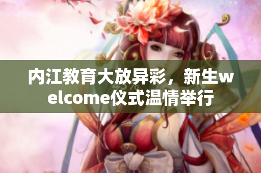 內(nèi)江教育大放異彩，新生welcome儀式溫情舉行