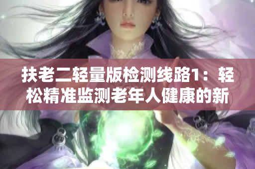 扶老二輕量版檢測(cè)線路1：輕松精準(zhǔn)監(jiān)測(cè)老年人健康的新選擇
