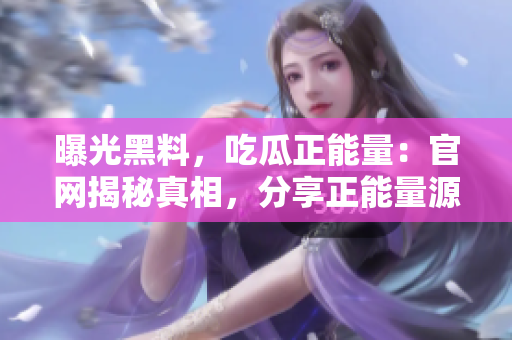 曝光黑料，吃瓜正能量：官網(wǎng)揭秘真相，分享正能量源泉