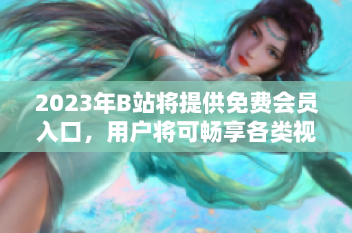 2023年B站將提供免費(fèi)會(huì)員入口，用戶將可暢享各類視頻資源