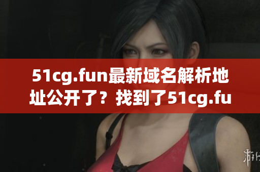 51cg.fun最新域名解析地址公開了？找到了51cg.fun最新ip地址如何操作？