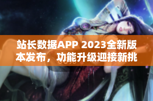 站長(zhǎng)數(shù)據(jù)APP 2023全新版本發(fā)布，功能升級(jí)迎接新挑戰(zhàn)