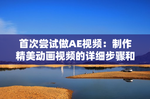 首次嘗試做AE視頻：制作精美動(dòng)畫視頻的詳細(xì)步驟和技巧