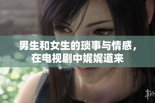 男生和女生的瑣事與情感，在電視劇中娓娓道來