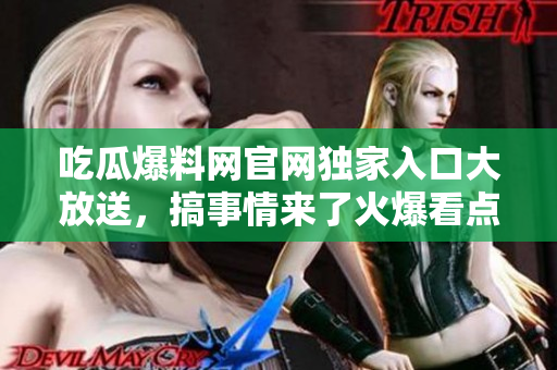 吃瓜爆料網(wǎng)官網(wǎng)獨(dú)家入口大放送，搞事情來了火爆看點(diǎn)!