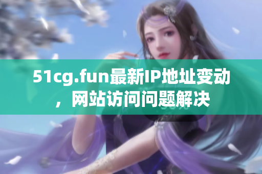 51cg.fun最新IP地址變動(dòng)，網(wǎng)站訪問問題解決
