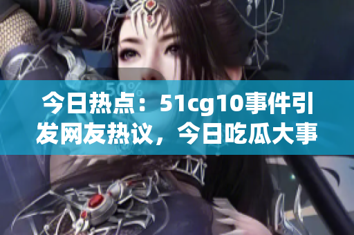 今日熱點：51cg10事件引發(fā)網(wǎng)友熱議，今日吃瓜大事件揭秘！