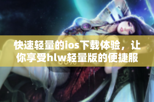 快速輕量的ios下載體驗，讓你享受hlw輕量版的便捷服務(wù)
