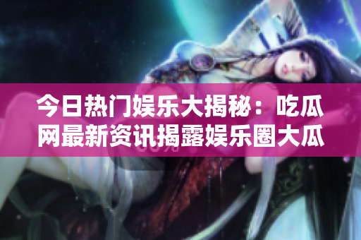 今日熱門(mén)娛樂(lè)大揭秘：吃瓜網(wǎng)最新資訊揭露娛樂(lè)圈大瓜
