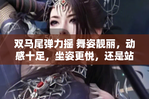 雙馬尾彈力搖 舞姿靚麗，動(dòng)感十足，坐姿更悅，還是站姿更出彩？